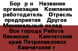 Бор. р-н › Название организации ­ Компания-работодатель › Отрасль предприятия ­ Другое › Минимальный оклад ­ 1 - Все города Работа » Вакансии   . Камчатский край,Петропавловск-Камчатский г.